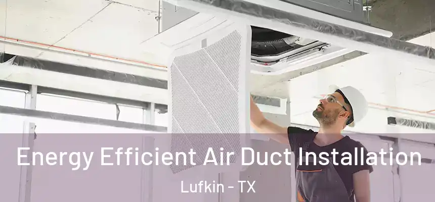  Energy Efficient Air Duct Installation Lufkin - TX
